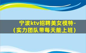 宁波ktv招聘美女模特-（实力团队带每天能上班）
